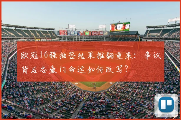 欧冠16强抽签结果推翻重来：争议背后各豪门命运如何改写？