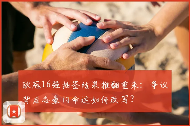 欧冠16强抽签结果推翻重来：争议背后各豪门命运如何改写？