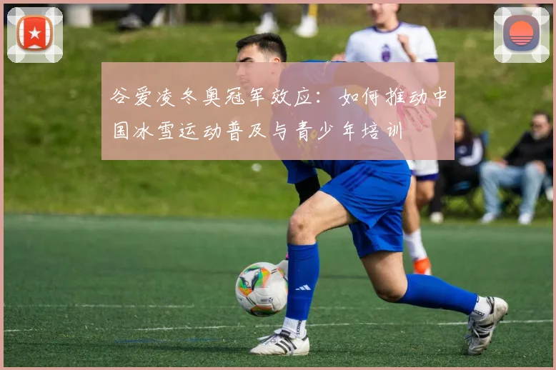 谷爱凌冬奥冠军效应：如何推动中国冰雪运动普及与青少年培训