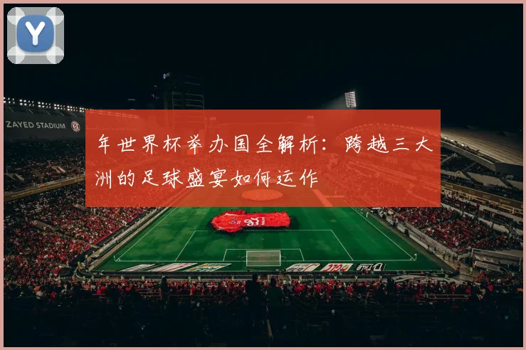 年世界杯举办国全解析：跨越三大洲的足球盛宴如何运作