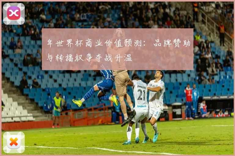 年世界杯商业价值预测：品牌赞助与转播权争夺战升温