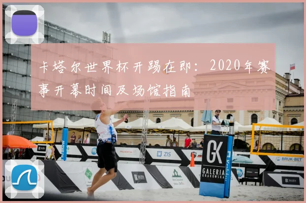 卡塔尔世界杯开踢在即：2020年赛事开幕时间及场馆指南