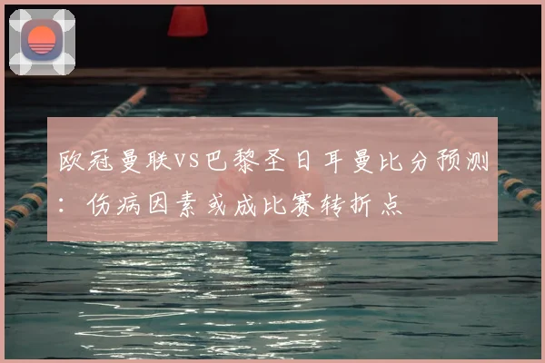 欧冠曼联vs巴黎圣日耳曼比分预测:伤病因素或成比赛转折点