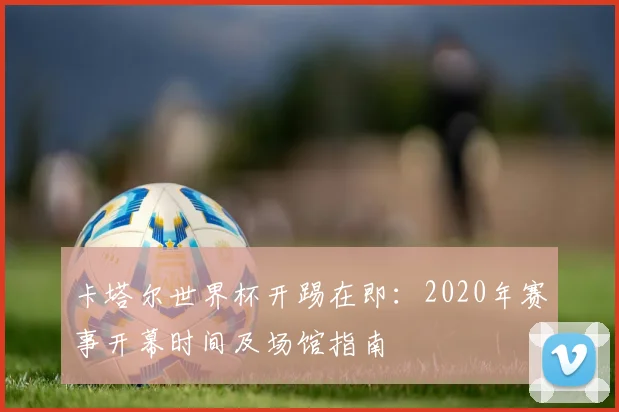 卡塔尔世界杯开踢在即：2020年赛事开幕时间及场馆指南