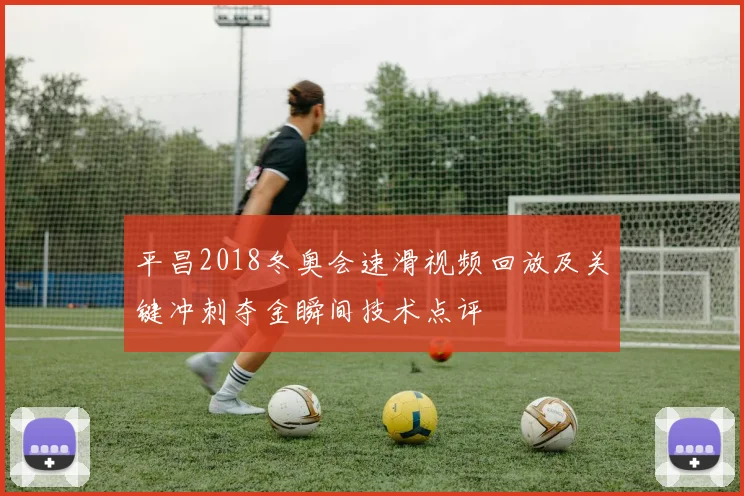 平昌2018冬奥会速滑视频回放及关键冲刺夺金瞬间技术点评