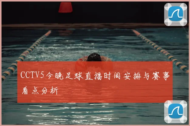 CCTV5今晚足球直播时间安排与赛事看点分析