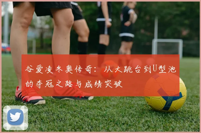 谷爱凌冬奥传奇：从大跳台到U型池的夺冠之路与成绩突破