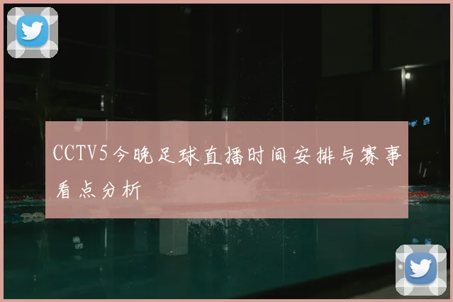 CCTV5今晚足球直播时间安排与赛事看点分析