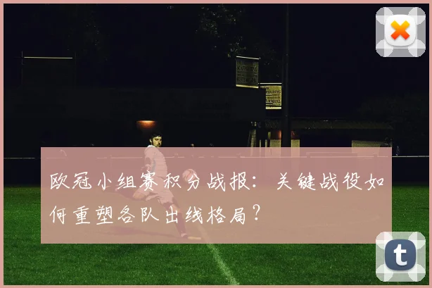 欧冠小组赛积分战报：关键战役如何重塑各队出线格局？