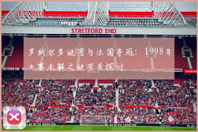 罗纳尔多谜团与法国夺冠：1998年决赛未解之谜深度探讨