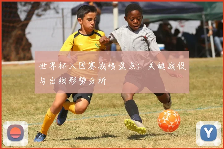 世界杯入围赛战绩盘点：关键战役与出线形势分析