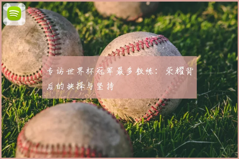 专访世界杯冠军最多教练:荣耀背后的抉择与坚持