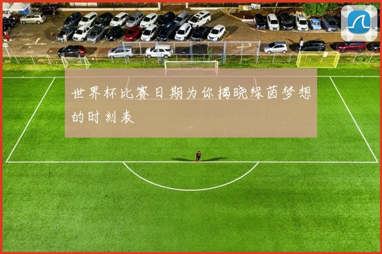 世界杯比赛日期为你揭晓绿茵梦想的时刻表