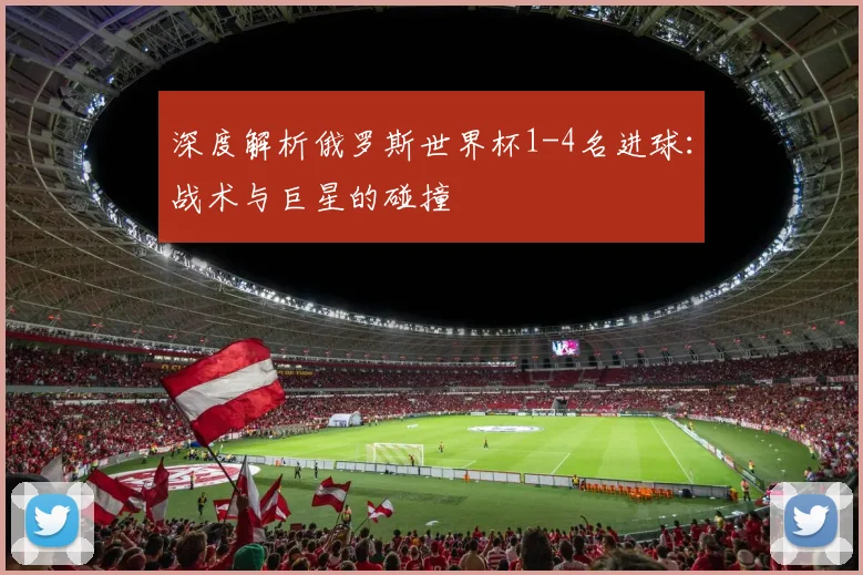 深度解析俄罗斯世界杯1-4名进球：战术与巨星的碰撞