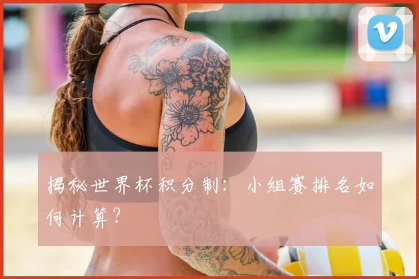 揭秘世界杯积分制：小组赛排名如何计算？