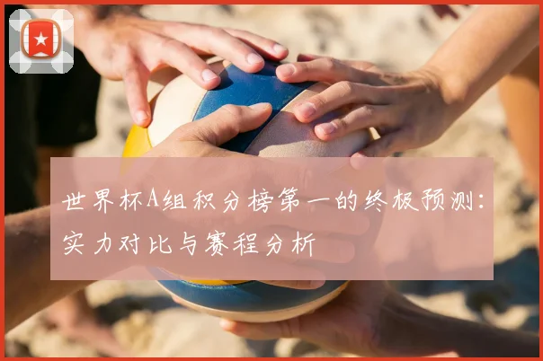 世界杯A组积分榜第一的终极预测:实力对比与赛程分析