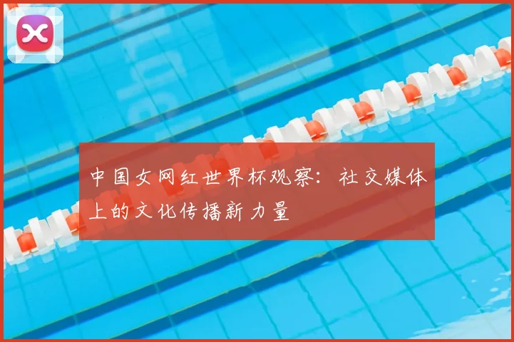 中国女网红世界杯观察:社交媒体上的文化传播新力量