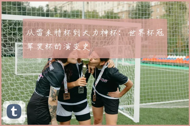 从雷米特杯到大力神杯：世界杯冠军奖杯的演变史