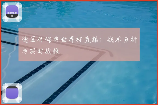德国对瑞典世界杯直播：战术分析与实时战报