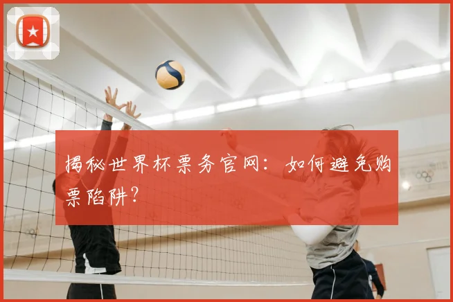 揭秘世界杯票务官网：如何避免购票陷阱？