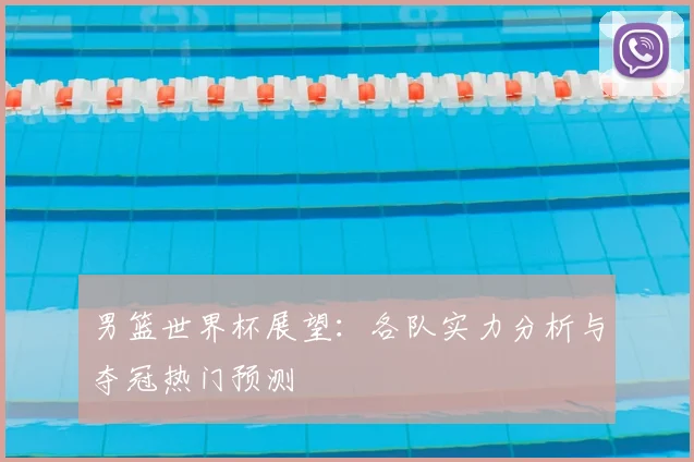 男篮世界杯展望:各队实力分析与夺冠热门预测
