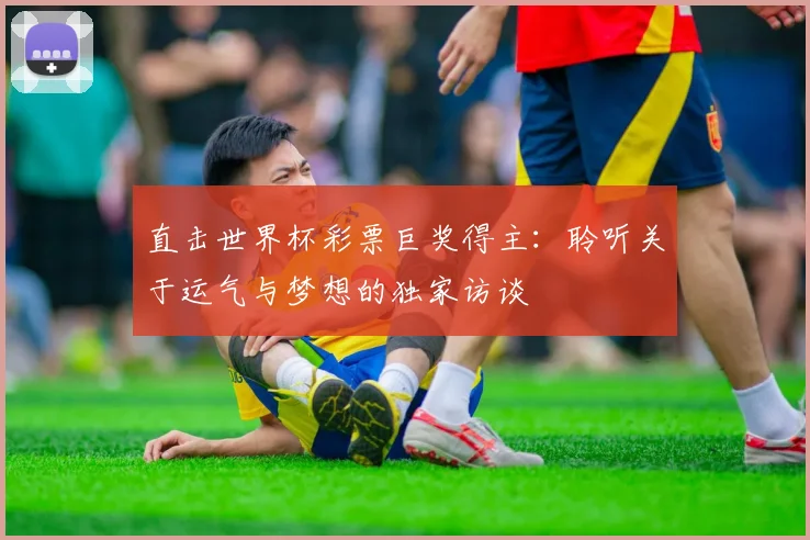 直击世界杯彩票巨奖得主：聆听关于运气与梦想的独家访谈