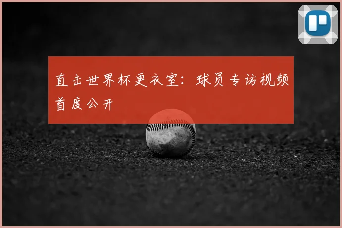 直击世界杯更衣室：球员专访视频首度公开