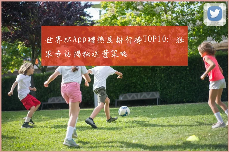 世界杯App蹭热度排行榜TOP10:独家专访揭秘运营策略