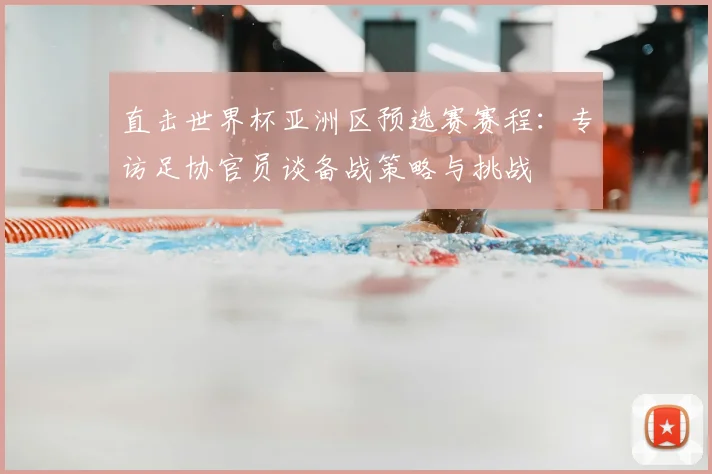 直击世界杯亚洲区预选赛赛程：专访足协官员谈备战策略与挑战