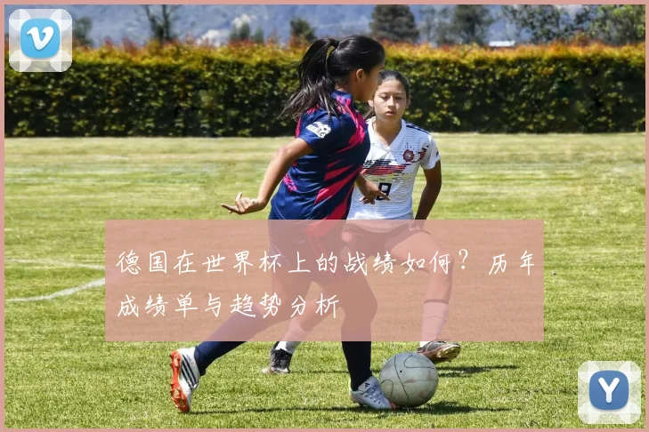 德国在世界杯上的战绩如何？历年成绩单与趋势分析