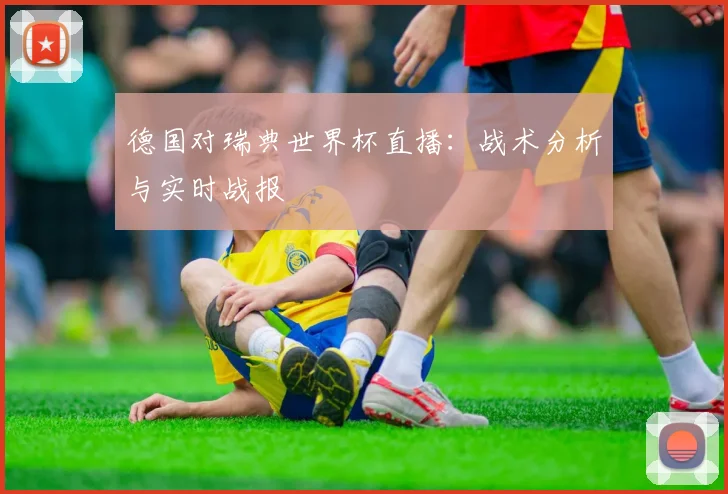 德国对瑞典世界杯直播：战术分析与实时战报