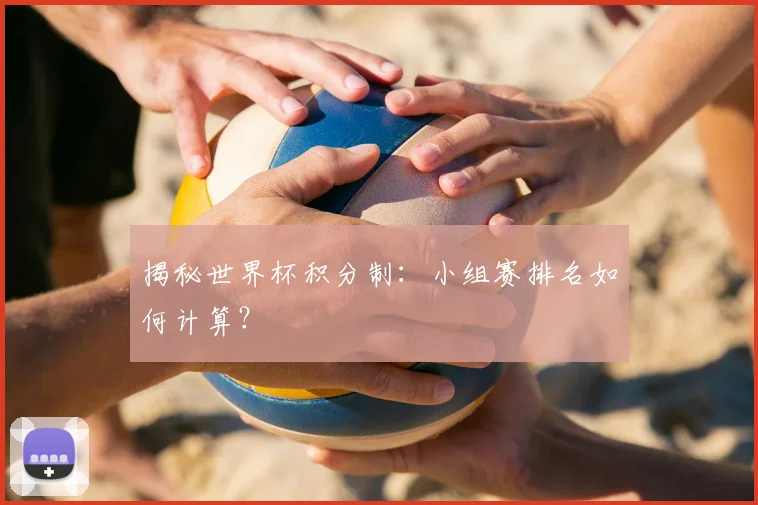 揭秘世界杯积分制:小组赛排名如何计算?