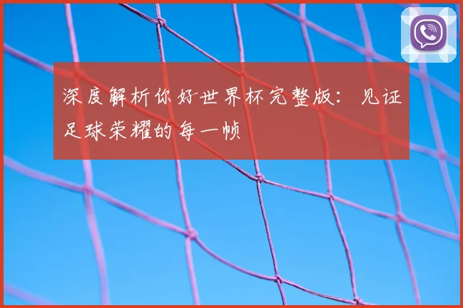 深度解析你好世界杯完整版:见证足球荣耀的每一帧