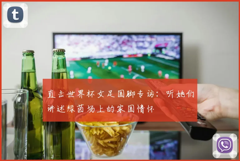 直击世界杯女足国脚专访：听她们讲述绿茵场上的家国情怀