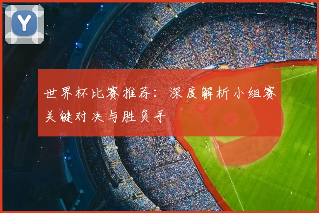 世界杯比赛推荐：深度解析小组赛关键对决与胜负手