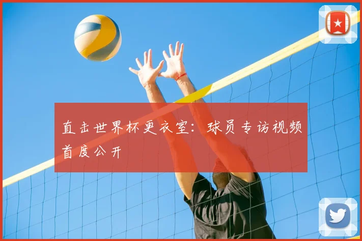 直击世界杯更衣室：球员专访视频首度公开