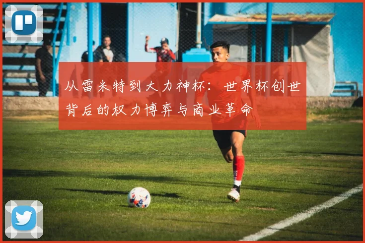 从雷米特到大力神杯：世界杯创世背后的权力博弈与商业革命