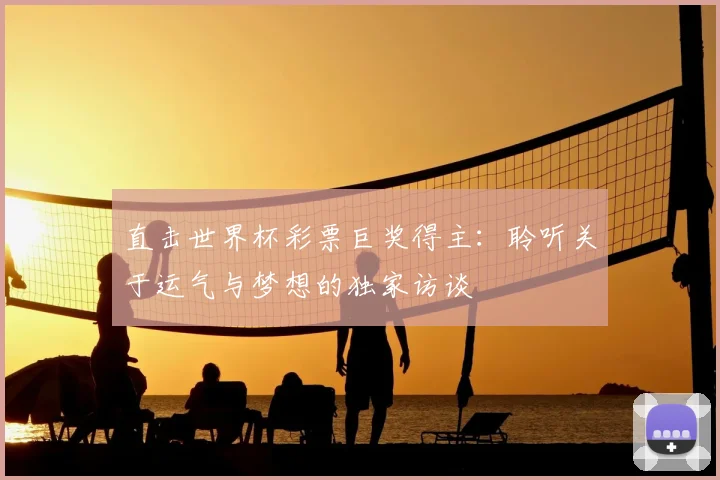直击世界杯彩票巨奖得主：聆听关于运气与梦想的独家访谈