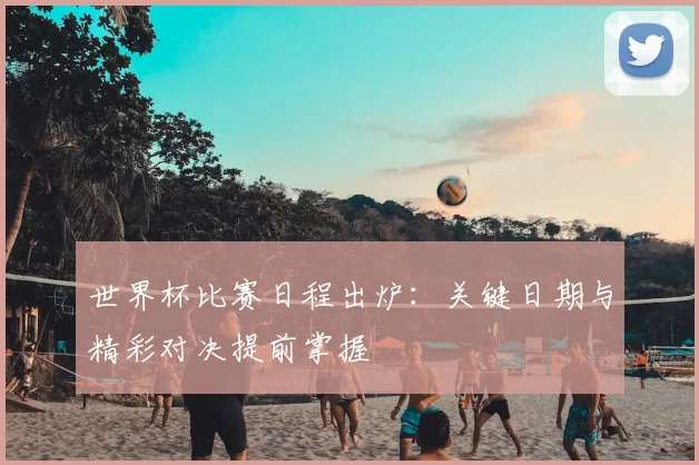 世界杯比赛日程出炉：关键日期与精彩对决提前掌握