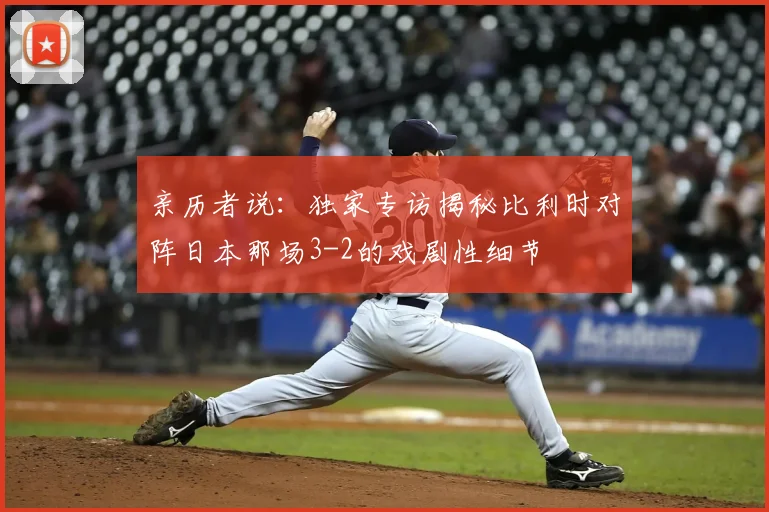 亲历者说:独家专访揭秘比利时对阵日本那场3-2的戏剧性细节
